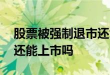 股票被强制退市还能上市吗 股票被强制退市还能上市吗