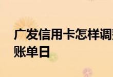广发信用卡怎样调整账单日 广发信用卡调整账单日