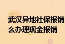 武汉异地社保报销 武汉职工医保异地就医怎么办理现金报销 