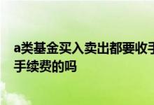 a类基金买入卖出都要收手续费吗 基金是买入卖出双边收取手续费的吗
