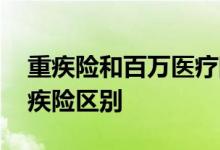 重疾险和百万医疗险怎么买合适 医疗险跟重疾险区别