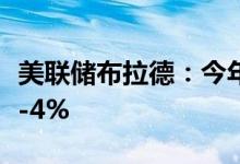 美联储布拉德：今年年底前或需加息至3.75%-4%