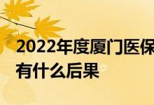 2022年度厦门医保缴费工资调整能不申报吗 有什么后果 