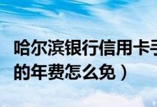 哈尔滨银行信用卡手续费（哈尔滨银行信用卡的年费怎么免）