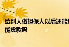 给别人做担保人以后还能贷款吗 给别人做贷款担保人自己还能贷款吗