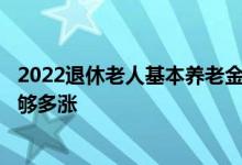 2022退休老人基本养老金上调 人均可增长4%这四类人群能够多涨 