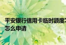 平安银行信用卡临时额度怎样申请 平安银行信用卡临时额度怎么申请