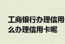 工商银行办理信用卡怎么办理 在工商银行怎么办理信用卡呢