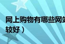网上购物有哪些网站（什么网购网站买东西比较好）
