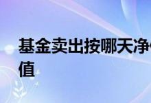 基金卖出按哪天净值 基金晚上卖出按哪天净值