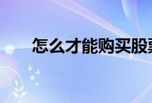 怎么才能购买股票 怎样有资格买股票