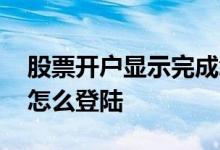 股票开户显示完成怎么登录 股票开户成功了怎么登陆