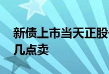 新债上市当天正股一定会跌吗 新债上市当天几点卖
