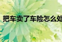 把车卖了车险怎么处理 车卖了车险怎么处理