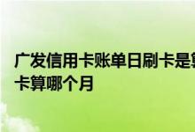 广发信用卡账单日刷卡是算哪期的 广发信用卡账单日当天刷卡算哪个月
