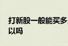 打新股一般能买多少股 打新股想买多少都可以吗