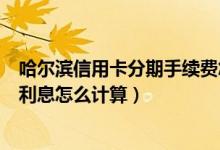 哈尔滨信用卡分期手续费怎么算（哈尔滨银行信用卡的分期利息怎么计算）