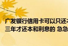 广发银行信用卡可以只还本金吗 广发银行是不是有种信用卡三年才还本和利息的 急急急！