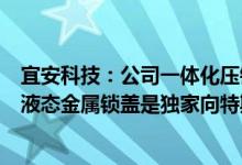 宜安科技：公司一体化压铸主要集中于汽车产品目前公司的液态金属锁盖是独家向特斯拉供货