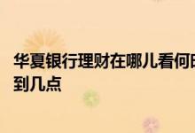 华夏银行理财在哪儿看何时到期 华夏银行购买理财产品截止到几点