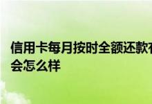 信用卡每月按时全额还款有利息吗 信用卡如果没有按时还款会怎么样
