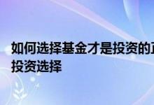 如何选择基金才是投资的正确方式 为什么说买基金是不错的投资选择