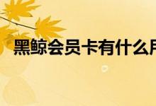 黑鲸会员卡有什么用（开通这张卡划算吗）