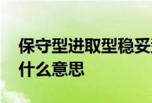 保守型进取型稳妥型 保守型激进型稳健型是什么意思