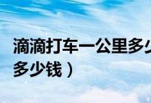 滴滴打车一公里多少钱济南（滴滴打车一公里多少钱）