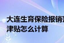 大连生育保险报销范围和标准2022 大连生育津贴怎么计算 