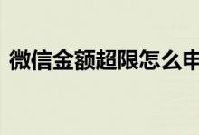 微信金额超限怎么申请 微信金额超限怎么办
