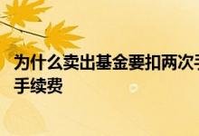 为什么卖出基金要扣两次手续费 为什么把基金卖出要扣两次手续费