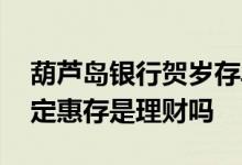 葫芦岛银行贺岁存单是理财吗 葫芦岛银行的定惠存是理财吗