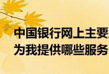 中国银行网上主要业务 中国银行：中行网银为我提供哪些服务