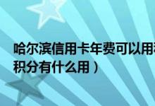 哈尔滨信用卡年费可以用积分抵扣吗（哈尔滨银行信用卡的积分有什么用）