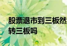 股票退市到三板然后再上市 股票终止上市后转三板吗