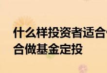 什么样投资者适合做基金定投 什么投资者适合做基金定投