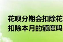 花呗分期会扣除花呗额度吗 花呗分期是直接扣除本月的额度吗