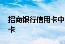 招商银行信用卡中心 招商银行申请什么信用卡