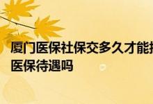 厦门医保社保交多久才能报销 厦门职工医保缴费中断会波及医保待遇吗 