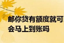 邮你贷有额度就可以借出来吗 邮你贷出额度会马上到账吗