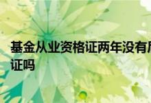 基金从业资格证两年没有后续教育 基金经理有基金从业资格证吗