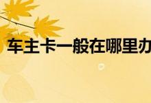 车主卡一般在哪里办理 车主卡哪里可以办理