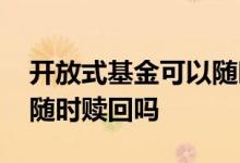 开放式基金可以随时赎回吗 开放式基金可以随时赎回吗
