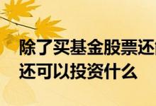 除了买基金股票还能投资什么 除了投资股票还可以投资什么