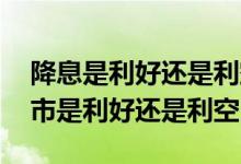 降息是利好还是利空股市 降息不及预期对股市是利好还是利空