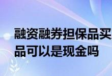 融资融券担保品买入什么意思 融资融券担保品可以是现金吗