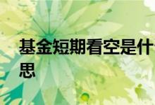基金短期看空是什么意思 基金看空是什么意思