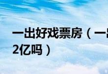 一出好戏票房（一出好戏最新票房能够突破12亿吗）
