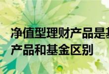 净值型理财产品是基金吗? 什么是净值型理财产品和基金区别